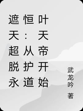 遮天超脱永恒从护道叶天帝开始